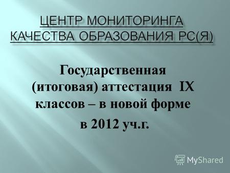 Государственная ( итоговая ) аттестация IX классов – в новой форме в 2012 уч. г.