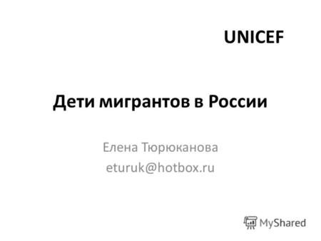 Дети мигрантов в России Елена Тюрюканова eturuk@hotbox.ru UNICEF.