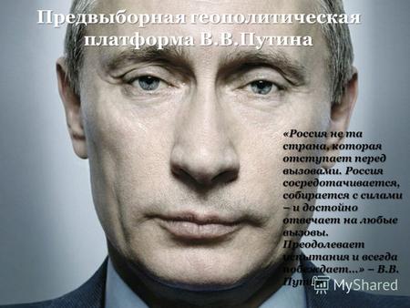 Предвыборная геополитическая платформа В.В.Путина «Россия не та страна, которая отступает перед вызовами. Россия сосредотачивается, собирается с силами.