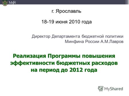 М ] ф Директор Департамента бюджетной политики Минфина России А.М.Лавров г. Ярославль 18-19 июня 2010 года Реализация Программы повышения эффективности.