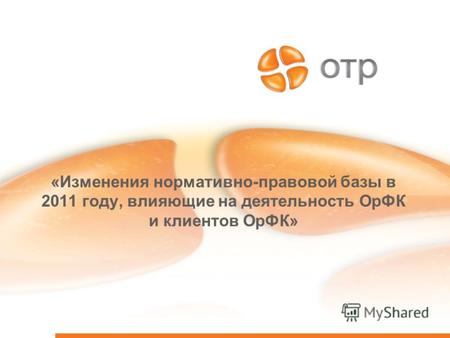 «Изменения нормативно-правовой базы в 2011 году, влияющие на деятельность ОрФК и клиентов ОрФК»