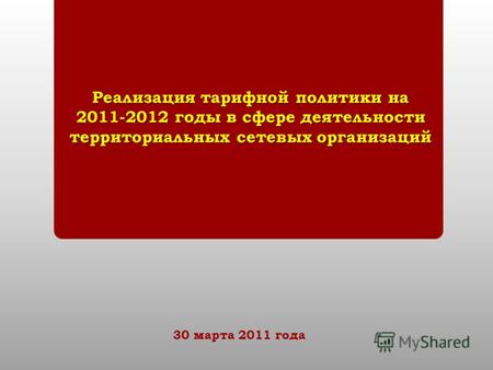 Реализация тарифной политики на 2011-2012 годы в сфере деятельности территориальных сетевых организаций 30 марта 2011 года.