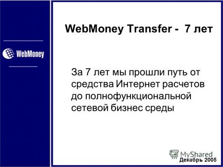 Декабрь 2005 WebMoney Transfer - 7 лет За 7 лет мы прошли путь от средства Интернет расчетов до полнофункциональной сетевой бизнес среды.