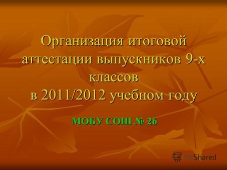 Организация итоговой аттестации выпускников 9-х классов в 2011/2012 учебном году МОБУ СОШ 26.