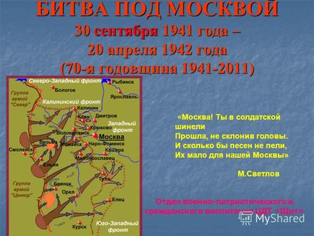 БИТВА ПОД МОСКВОЙ 30 сентября 1941 года – 20 апреля 1942 года (70-я годовщина 1941-2011) « Москва! Ты в солдатской шинели Прошла, не склонив головы. И.