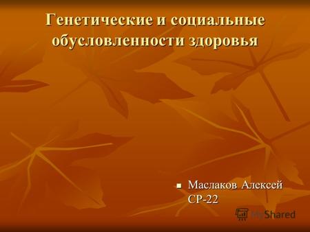 Генетические и социальные обусловленности здоровья Маслаков Алексей СР-22 Маслаков Алексей СР-22.