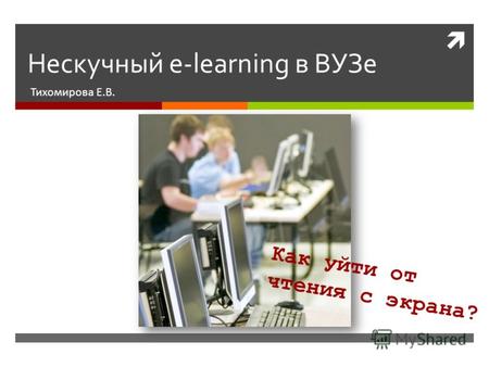 Нескучный e-learning в ВУЗе Тихомирова Е.В. Как уйти от чтения с экрана?