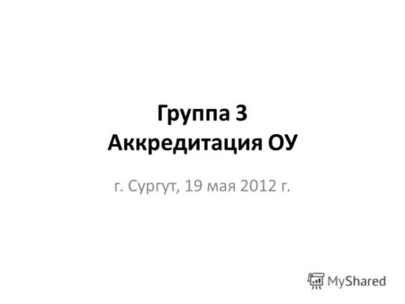Группа 3 Аккредитация ОУ г. Сургут, 19 мая 2012 г.