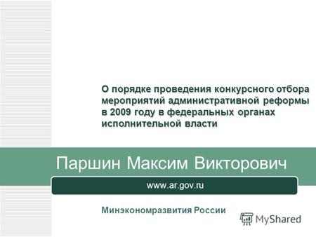 Паршин Максим Викторович www.ar.gov.ru О порядке проведения конкурсного отбора мероприятий административной реформы в 2009 году в федеральных органах исполнительной.