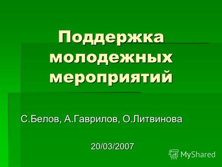Поддержка молодежных мероприятий С.Белов, А.Гаврилов, О.Литвинова 20/03/2007.