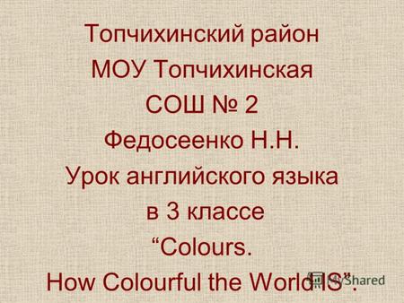 Топчихинский район МОУ Топчихинская СОШ 2 Федосеенко Н.Н. Урок английского языка в 3 классе Colours. How Colourful the World IS.
