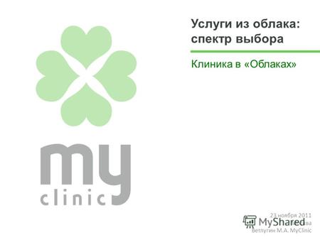 Услуги из облака: спектр выбора Клиника в «Облаках» 23 ноября 2011 Москва Ветлугин М.А. MyClinic.