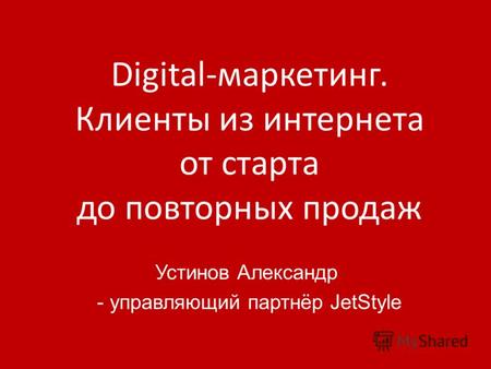 Digital-маркетинг. Клиенты из интернета от старта до повторных продаж Устинов Александр - управляющий партнёр JetStyle.