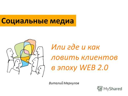 Виталий Меркулов Или где и как ловить клиентов в эпоху WEB 2.0 Социальные медиа.