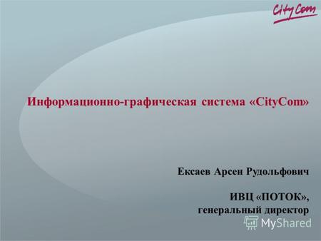Информационно-графическая система «CityCom» Ексаев Арсен Рудольфович ИВЦ «ПОТОК», генеральный директор.