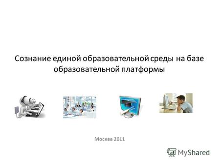 Сознание единой образовательной среды на базе образовательной платформы Москва 2011.