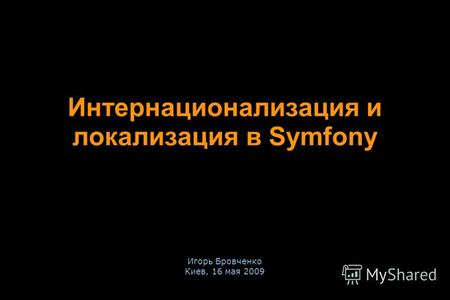 Игорь Бровченко Киев, 16 мая 2009 Интернационализация и локализация в Symfony.