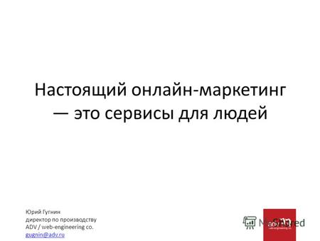 Настоящий онлайн-маркетинг это сервисы для людей Юрий Гугнин директор по производству ADV / web-engineering co. gugnin@adv.ru.