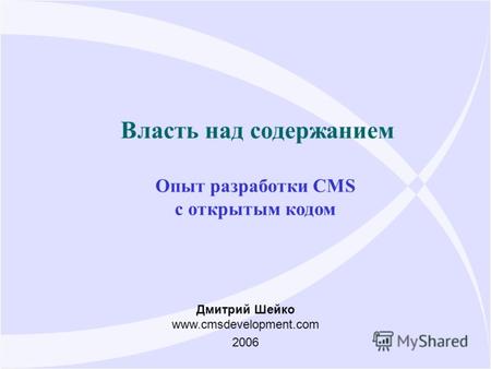 Власть над содержанием Опыт разработки CMS с открытым кодом Дмитрий Шейко www.cmsdevelopment.com 2006.