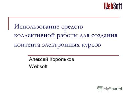 Использование средств коллективной работы для создания контента электронных курсов Алексей Корольков Websoft.