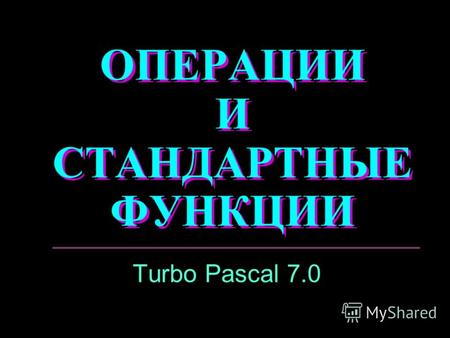 ОПЕРАЦИИ И СТАНДАРТНЫЕ ФУНКЦИИ Turbo Pascal 7.0.