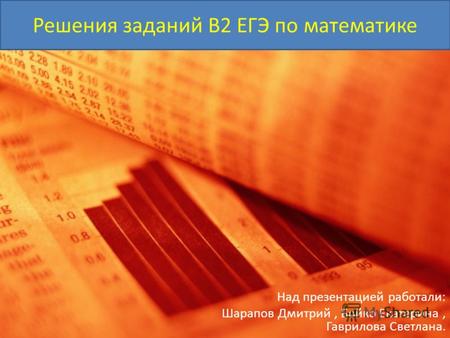 Решения заданий B2 ЕГЭ по математике Над презентацией работали: Шарапов Дмитрий, Бойко Екатерина, Гаврилова Светлана.