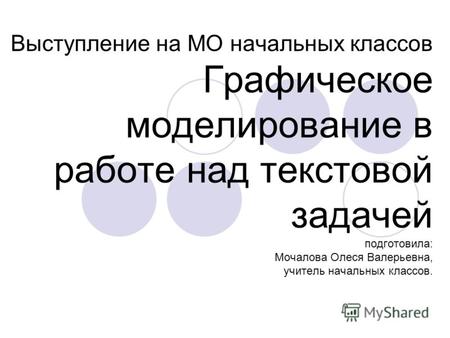 Выступление на МО начальных классов Графическое моделирование в работе над текстовой задачей подготовила: Мочалова Олеся Валерьевна, учитель начальных.