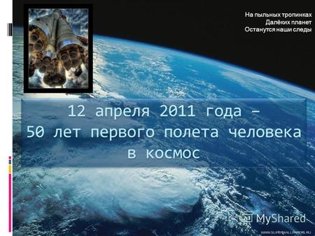 На пыльных тропинках Далёких планет Останутся наши следы 12 апреля 2011 года – 50 лет первого полета человека в космос.