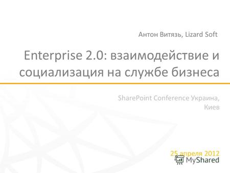 SharePoint Conference Украина, Киев 25 апреля 2012 Enterprise 2.0: взаимодействие и социализация на службе бизнеса Антон Витязь, Lizard Soft.