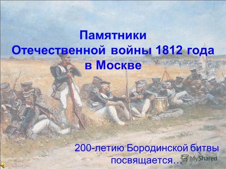 Памятники Отечественной войны 1812 года в Москве 200-летию Бородинской битвы посвящается…