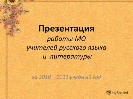 Презентация работы МО учителей русского языка и литературы за 2010 – 2011 учебный год.