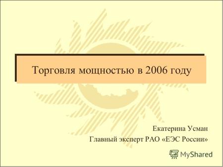 Торговля мощностью в 2006 году Екатерина Усман Главный эксперт РАО «ЕЭС России»