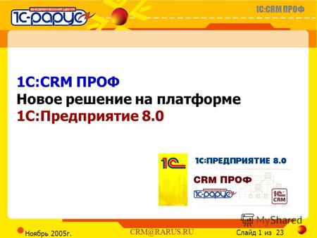 1C:CRM ПРОФ Слайд 1 из 23 CRM@RARUS.RU Ноябрь 2005г. 1C:CRM ПРОФ Новое решение на платформе 1С:Предприятие 8.0.