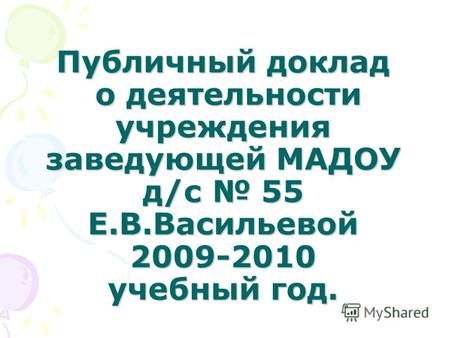 Публичный доклад о деятельности учреждения заведующей МАДОУ д/с 55 Е.В.Васильевой 2009-2010 учебный год.