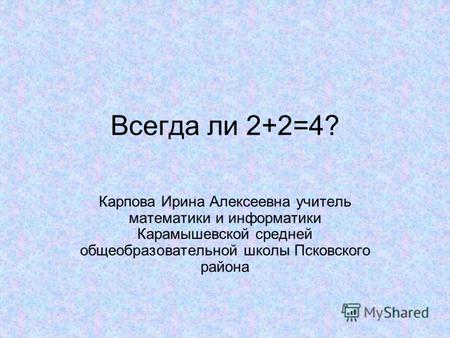 Всегда ли 2+2=4? Карпова Ирина Алексеевна учитель математики и информатики Карамышевской средней общеобразовательной школы Псковского района.