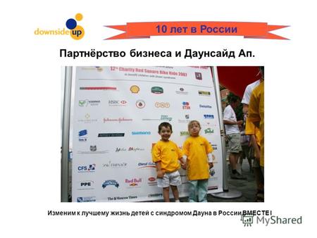 Изменим к лучшему жизнь детей с синдромом Дауна в России ВМЕСТЕ I 10 лет в России Партнёрство бизнеса и Даунсайд Ап.