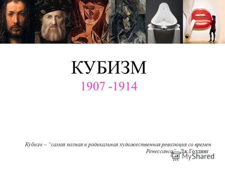КУБИЗМ 1907 -1914 Кубизм – самая полная и радикальная художественная революция со времен Ренессанса Дж.Голдинг.