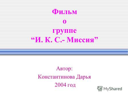 Фильм о группе И. К. С.- Миссия Автор: Константинова Дарья 2004 год.