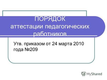 ПОРЯДОК аттестации педагогических работников Утв. приказом от 24 марта 2010 года 209.