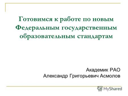 Готовимся к работе по новым Федеральным государственным образовательным стандартам Академик РАО Александр Григорьевич Асмолов.