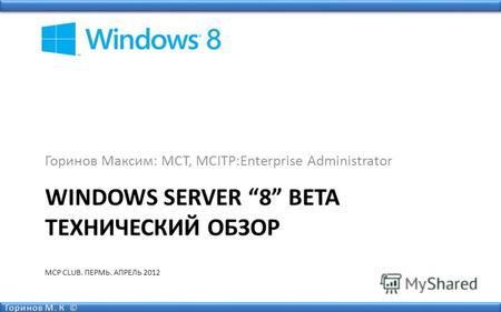WINDOWS SERVER 8 BETA ТЕХНИЧЕСКИЙ ОБЗОР MCP CLUB. ПЕРМЬ. АПРЕЛЬ 2012 Горинов Максим: MCT, MCITP:Enterprise Administrator.