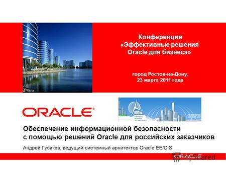 Обеспечение информационной безопасности с помощью решений Oracle для российских заказчиков Андрей Гусаков, ведущий системный архитектор Oracle EE/CIS Конференция.