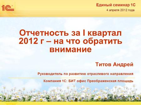 Единый семинар 1С 4 апреля 2012 года Отчетность за I квартал 2012 г – на что обратить внимание Титов Андрей Руководитель по развитию отраслевого направления.