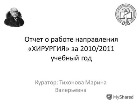Отчет о работе направления «ХИРУРГИЯ» за 2010/2011 учебный год Куратор: Тихонова Марина Валерьевна.