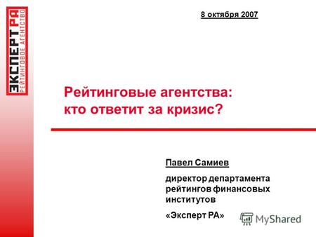 Рейтинговые агентства: кто ответит за кризис? Павел Самиев директор департамента рейтингов финансовых институтов «Эксперт РА» 8 октября 2007.