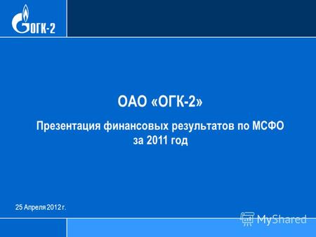 25 Апреля 2012 г. ОАО «ОГК-2» Презентация финансовых результатов по МСФО за 2011 год.