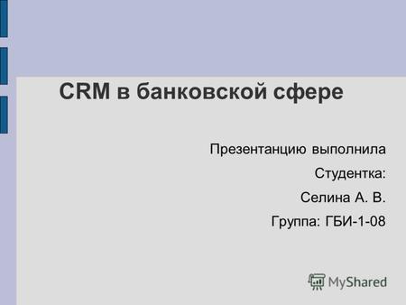 CRM в банковской сфере Презентанцию выполнила Студентка: Селина А. В. Группа: ГБИ-1-08.