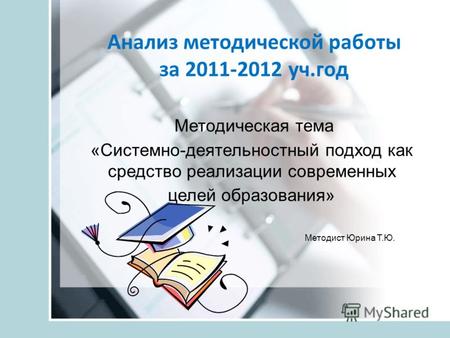 Анализ методической работы за 2011-2012 уч.год Методическая тема «Системно-деятельностный подход как средство реализации современных целей образования»