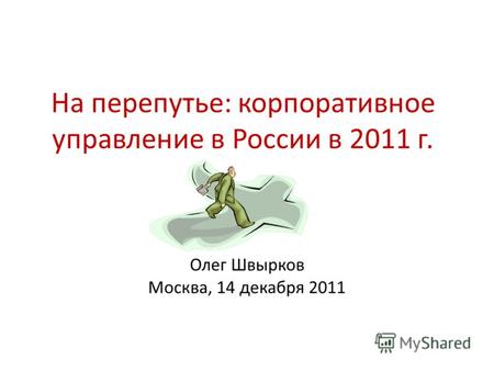 На перепутье: корпоративное управление в России в 2011 г. Олег Швырков Москва, 14 декабря 2011.