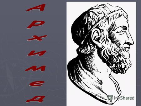 Знакомьтесь - Архимед Наречён: Архимед Осчастливил мир присутствием: 3 век до н.э., вероятнее всего родился в 287г до н.э., погиб 212г до н.э.